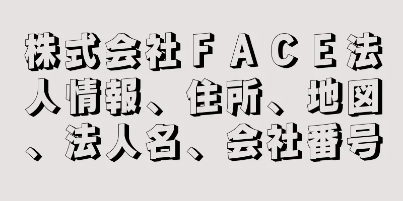 株式会社ＦＡＣＥ法人情報、住所、地図、法人名、会社番号