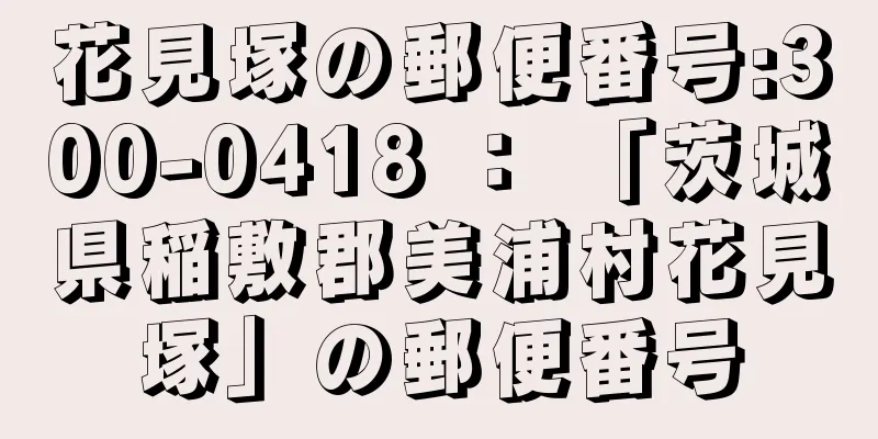 花見塚の郵便番号:300-0418 ： 「茨城県稲敷郡美浦村花見塚」の郵便番号