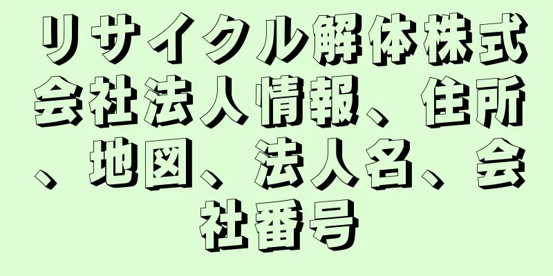 リサイクル解体株式会社法人情報、住所、地図、法人名、会社番号