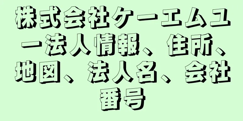 株式会社ケーエムユー法人情報、住所、地図、法人名、会社番号