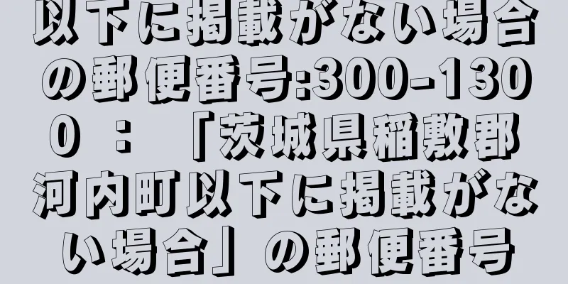 以下に掲載がない場合の郵便番号:300-1300 ： 「茨城県稲敷郡河内町以下に掲載がない場合」の郵便番号