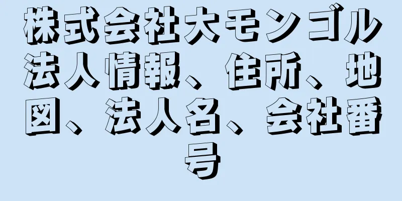 株式会社大モンゴル法人情報、住所、地図、法人名、会社番号