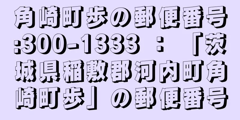 角崎町歩の郵便番号:300-1333 ： 「茨城県稲敷郡河内町角崎町歩」の郵便番号