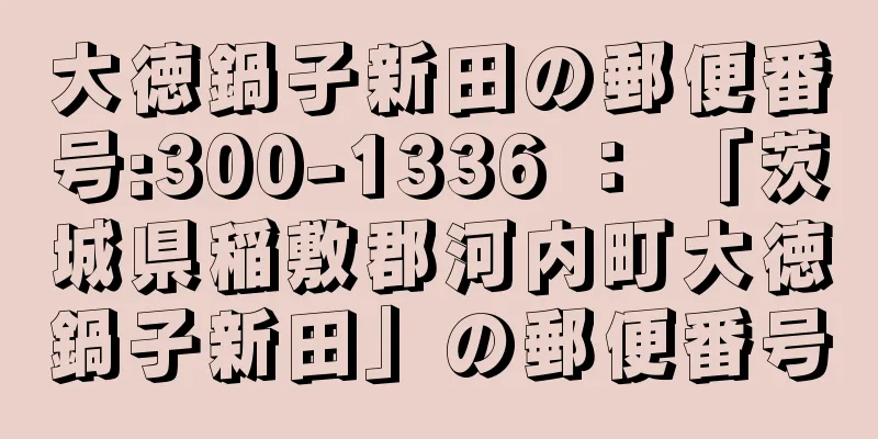 大徳鍋子新田の郵便番号:300-1336 ： 「茨城県稲敷郡河内町大徳鍋子新田」の郵便番号