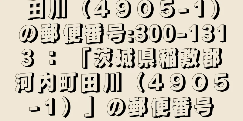 田川（４９０５−１）の郵便番号:300-1313 ： 「茨城県稲敷郡河内町田川（４９０５−１）」の郵便番号