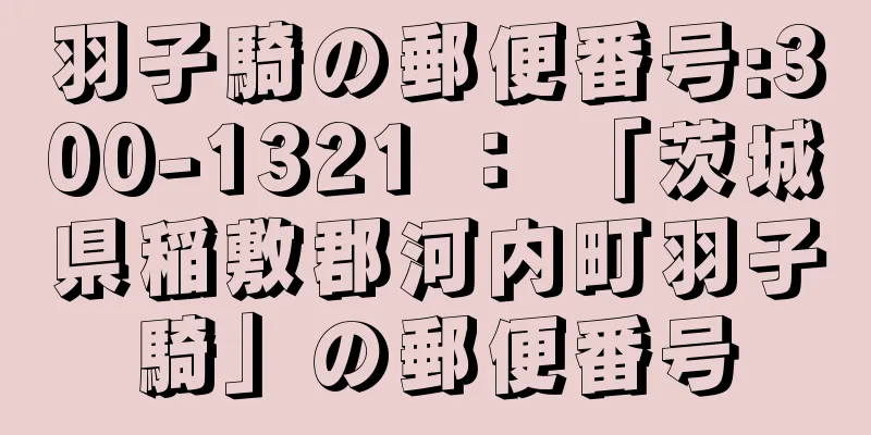 羽子騎の郵便番号:300-1321 ： 「茨城県稲敷郡河内町羽子騎」の郵便番号