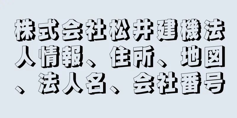 株式会社松井建機法人情報、住所、地図、法人名、会社番号