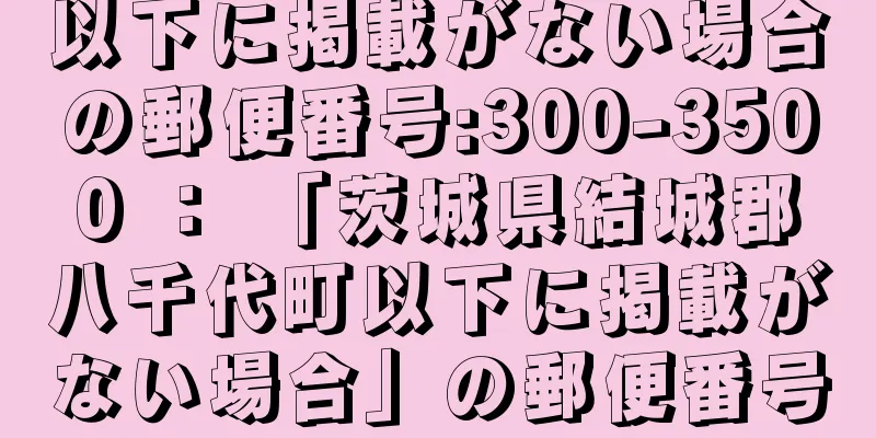 以下に掲載がない場合の郵便番号:300-3500 ： 「茨城県結城郡八千代町以下に掲載がない場合」の郵便番号