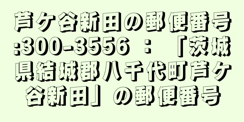 芦ケ谷新田の郵便番号:300-3556 ： 「茨城県結城郡八千代町芦ケ谷新田」の郵便番号