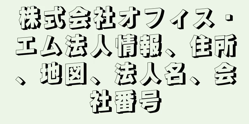 株式会社オフィス・エム法人情報、住所、地図、法人名、会社番号