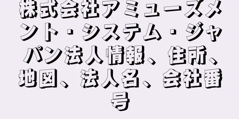 株式会社アミューズメント・システム・ジャパン法人情報、住所、地図、法人名、会社番号