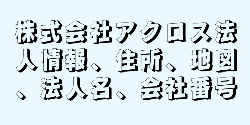 株式会社アクロス法人情報、住所、地図、法人名、会社番号