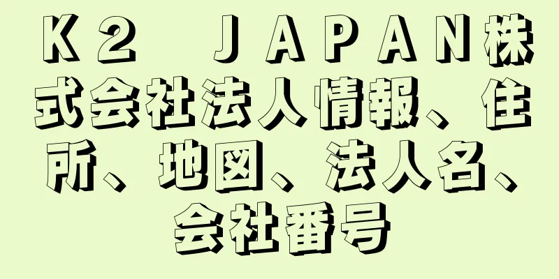 Ｋ２　ＪＡＰＡＮ株式会社法人情報、住所、地図、法人名、会社番号