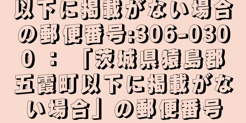 以下に掲載がない場合の郵便番号:306-0300 ： 「茨城県猿島郡五霞町以下に掲載がない場合」の郵便番号