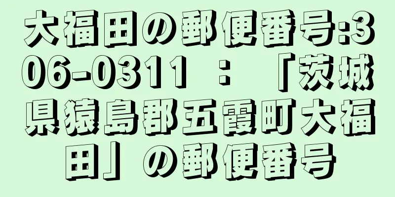 大福田の郵便番号:306-0311 ： 「茨城県猿島郡五霞町大福田」の郵便番号