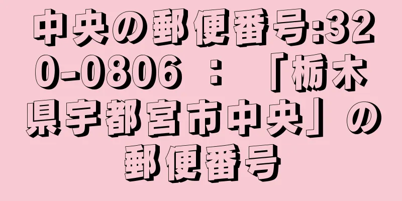 中央の郵便番号:320-0806 ： 「栃木県宇都宮市中央」の郵便番号