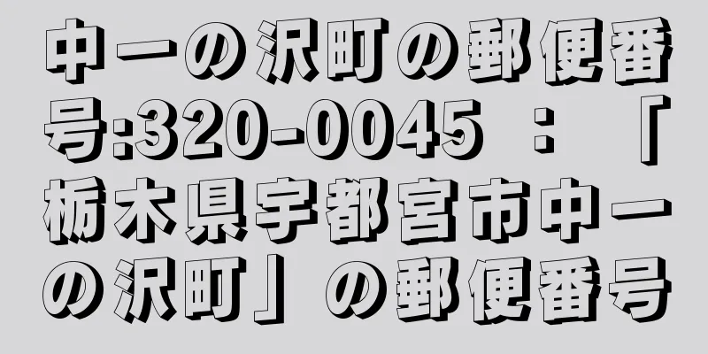 中一の沢町の郵便番号:320-0045 ： 「栃木県宇都宮市中一の沢町」の郵便番号