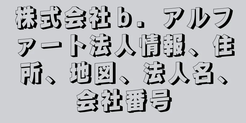 株式会社ｂ．アルファート法人情報、住所、地図、法人名、会社番号