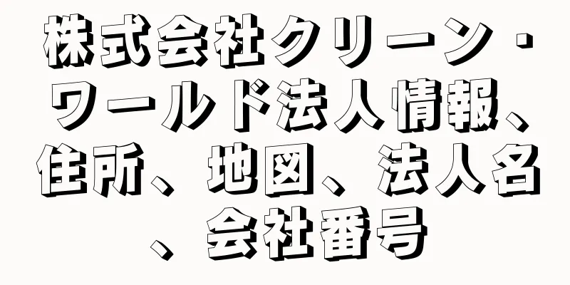 株式会社クリーン・ワールド法人情報、住所、地図、法人名、会社番号