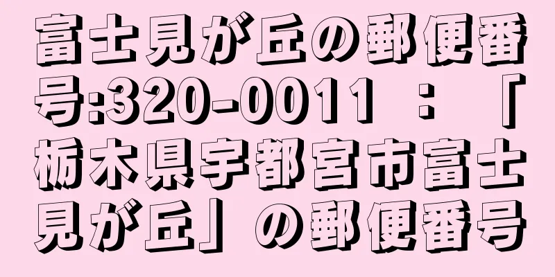 富士見が丘の郵便番号:320-0011 ： 「栃木県宇都宮市富士見が丘」の郵便番号