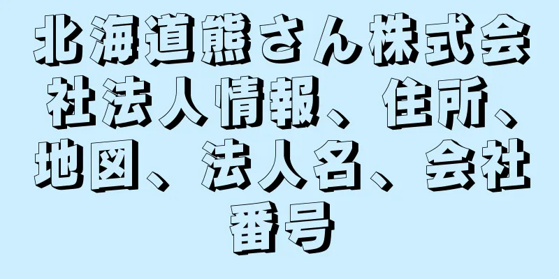 北海道熊さん株式会社法人情報、住所、地図、法人名、会社番号