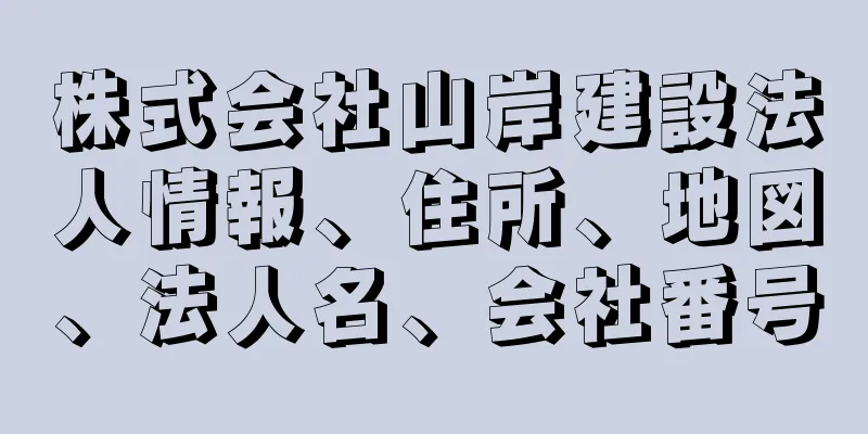 株式会社山岸建設法人情報、住所、地図、法人名、会社番号