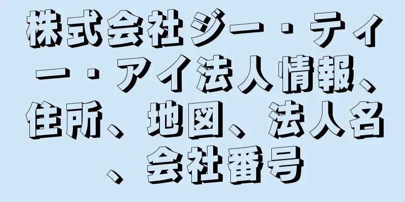 株式会社ジー・ティー・アイ法人情報、住所、地図、法人名、会社番号