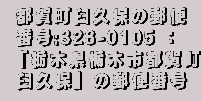 都賀町臼久保の郵便番号:328-0105 ： 「栃木県栃木市都賀町臼久保」の郵便番号