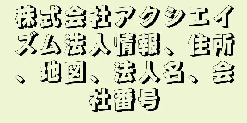 株式会社アクシエイズム法人情報、住所、地図、法人名、会社番号