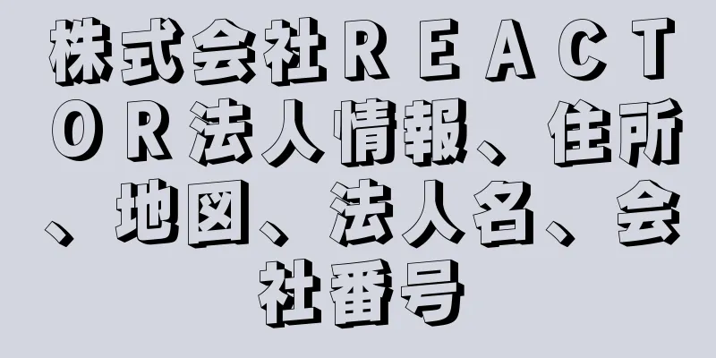 株式会社ＲＥＡＣＴＯＲ法人情報、住所、地図、法人名、会社番号