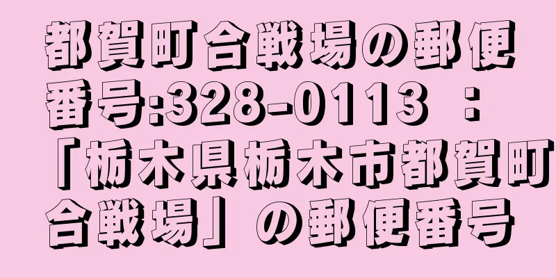 都賀町合戦場の郵便番号:328-0113 ： 「栃木県栃木市都賀町合戦場」の郵便番号