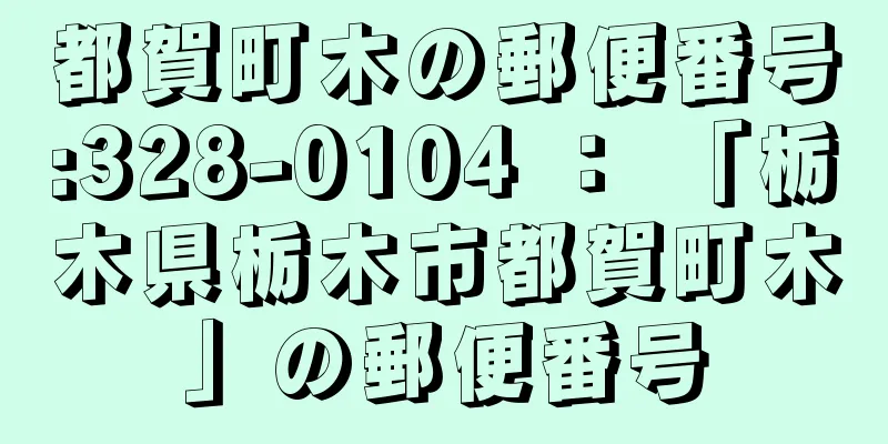 都賀町木の郵便番号:328-0104 ： 「栃木県栃木市都賀町木」の郵便番号