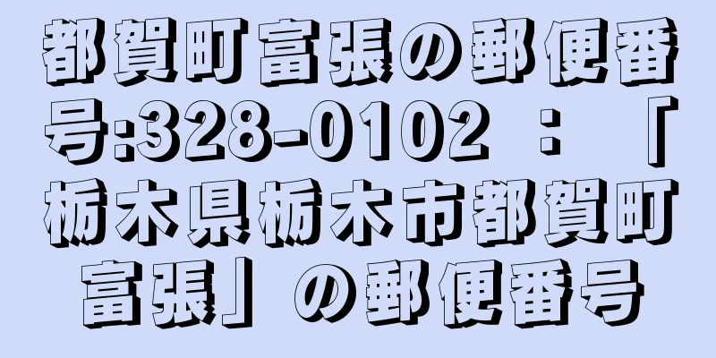 都賀町富張の郵便番号:328-0102 ： 「栃木県栃木市都賀町富張」の郵便番号