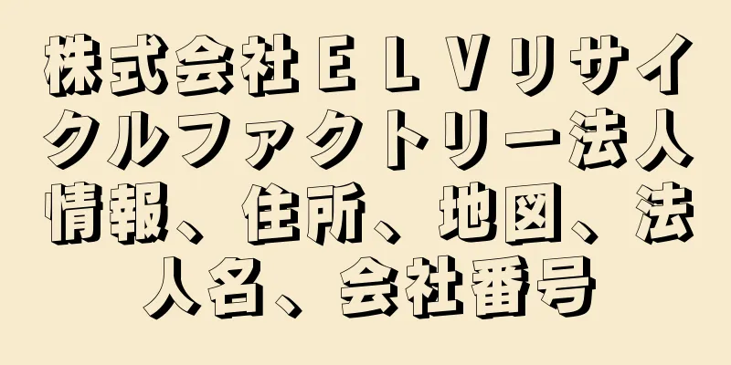 株式会社ＥＬＶリサイクルファクトリー法人情報、住所、地図、法人名、会社番号