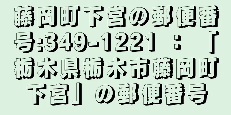 藤岡町下宮の郵便番号:349-1221 ： 「栃木県栃木市藤岡町下宮」の郵便番号