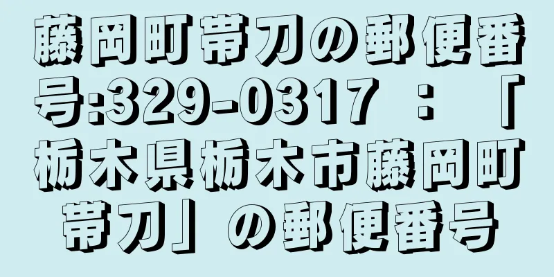 藤岡町帯刀の郵便番号:329-0317 ： 「栃木県栃木市藤岡町帯刀」の郵便番号