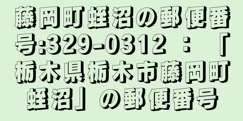 藤岡町蛭沼の郵便番号:329-0312 ： 「栃木県栃木市藤岡町蛭沼」の郵便番号