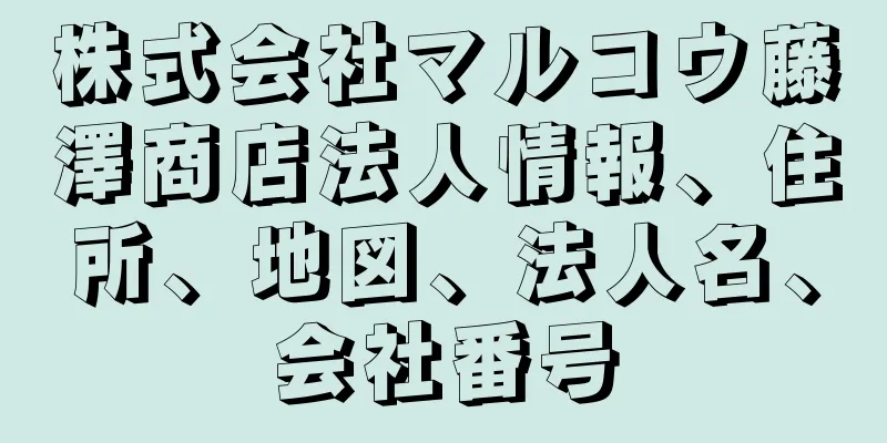 株式会社マルコウ藤澤商店法人情報、住所、地図、法人名、会社番号