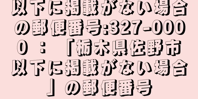 以下に掲載がない場合の郵便番号:327-0000 ： 「栃木県佐野市以下に掲載がない場合」の郵便番号