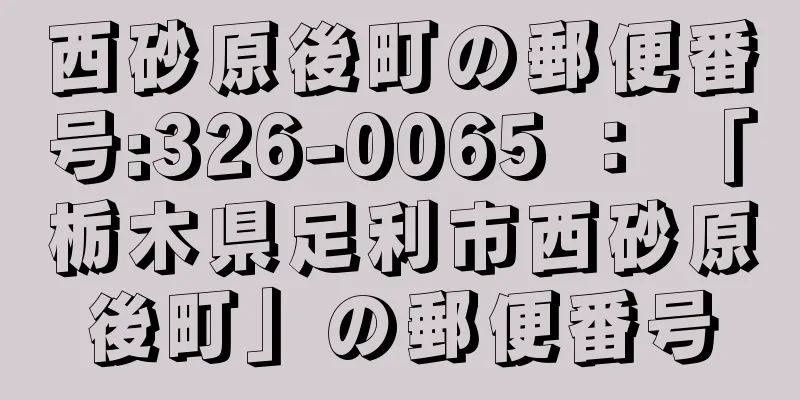 西砂原後町の郵便番号:326-0065 ： 「栃木県足利市西砂原後町」の郵便番号