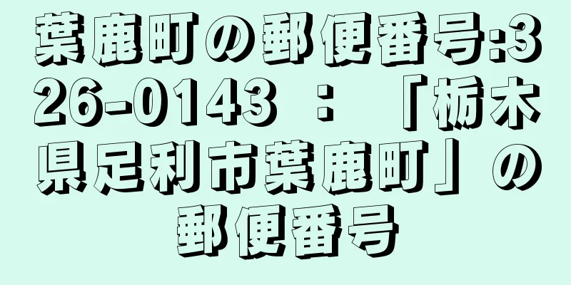 葉鹿町の郵便番号:326-0143 ： 「栃木県足利市葉鹿町」の郵便番号