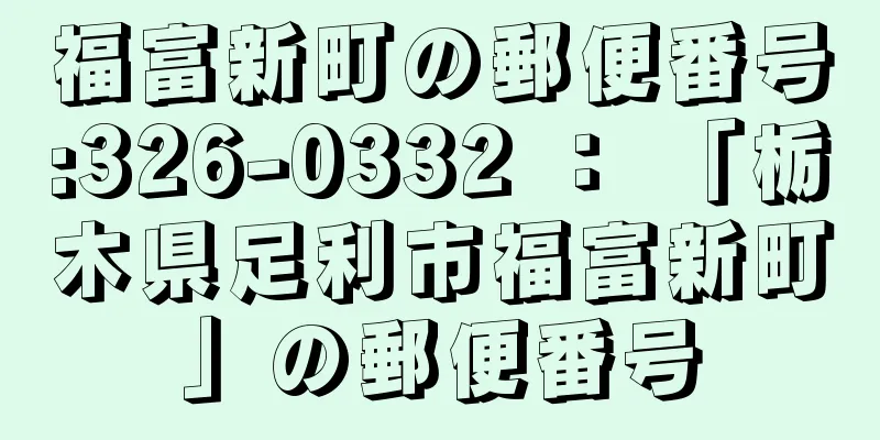 福富新町の郵便番号:326-0332 ： 「栃木県足利市福富新町」の郵便番号