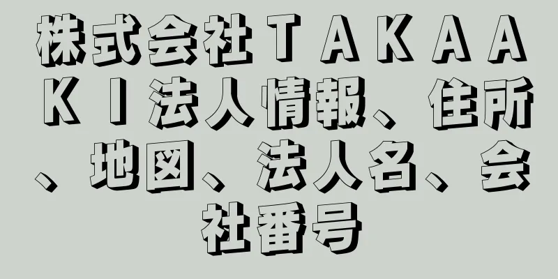 株式会社ＴＡＫＡＡＫＩ法人情報、住所、地図、法人名、会社番号