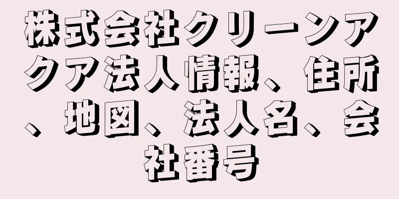 株式会社クリーンアクア法人情報、住所、地図、法人名、会社番号