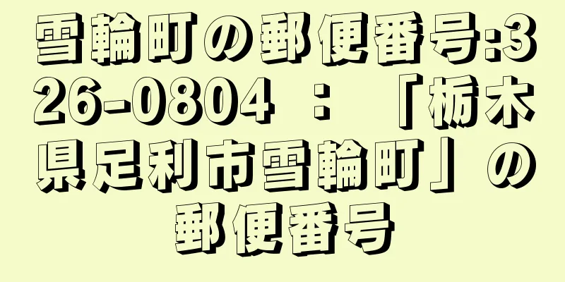 雪輪町の郵便番号:326-0804 ： 「栃木県足利市雪輪町」の郵便番号