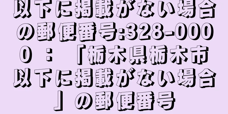 以下に掲載がない場合の郵便番号:328-0000 ： 「栃木県栃木市以下に掲載がない場合」の郵便番号