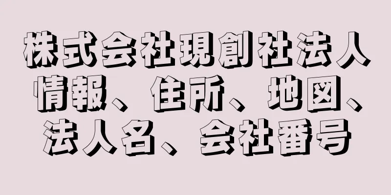 株式会社現創社法人情報、住所、地図、法人名、会社番号