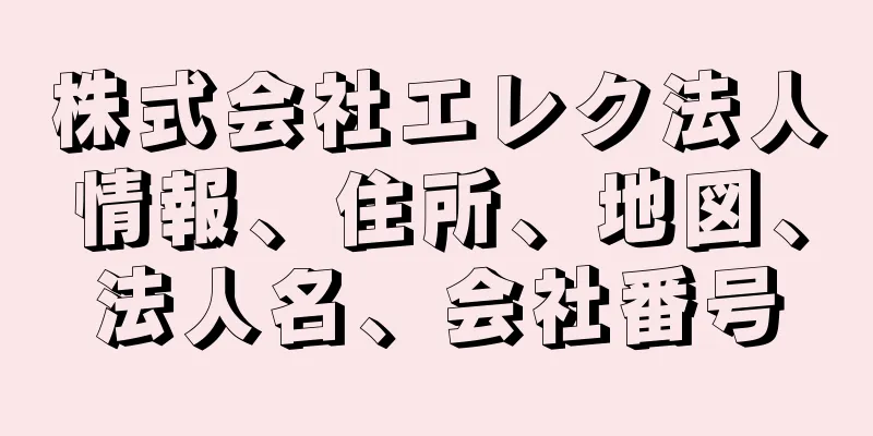 株式会社エレク法人情報、住所、地図、法人名、会社番号