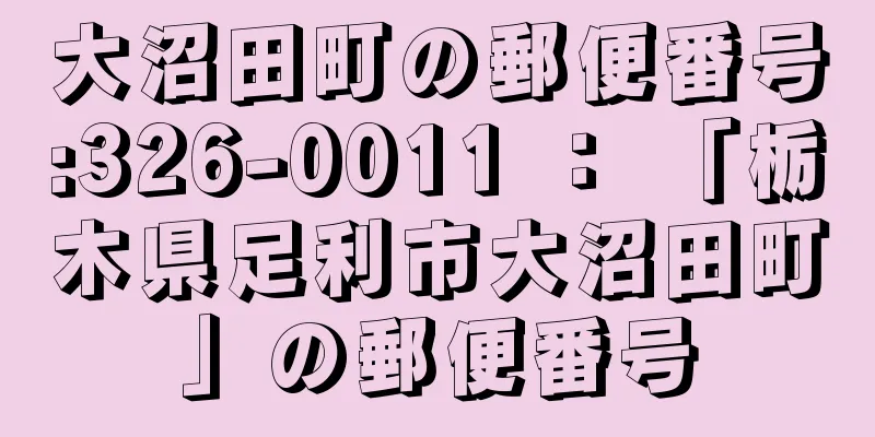 大沼田町の郵便番号:326-0011 ： 「栃木県足利市大沼田町」の郵便番号