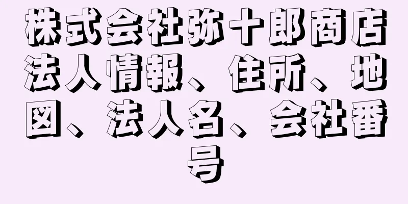 株式会社弥十郎商店法人情報、住所、地図、法人名、会社番号